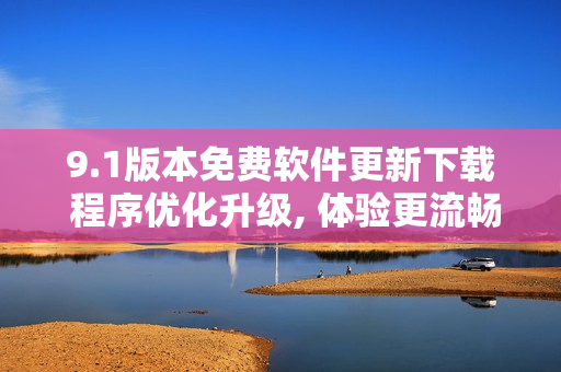 9.1版本免費軟件更新下載 程序優化升級, 體驗更流暢