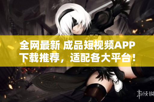 全網(wǎng)最新 成品短視頻APP下載推薦，適配各大平臺(tái)！——阿里云小編