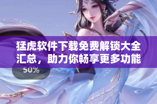 猛虎軟件下載免費解鎖大全匯總，助力你暢享更多功能