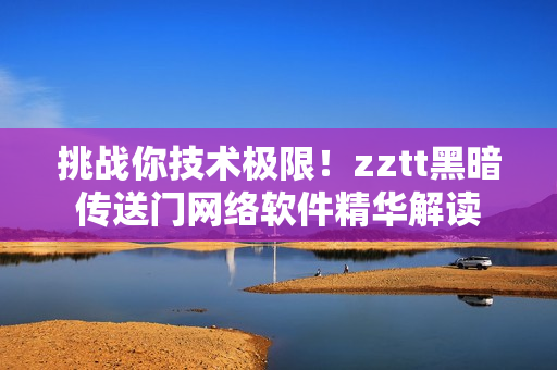 挑戰你技術極限！zztt黑暗傳送門網絡軟件精華解讀