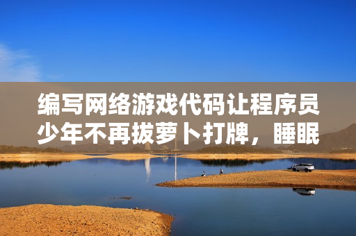 編寫網絡游戲代碼讓程序員少年不再拔蘿卜打牌，睡眠質量大幅提升！