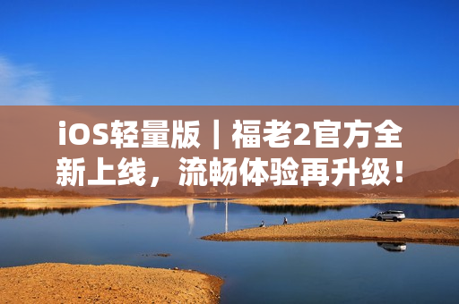 iOS輕量版｜福老2官方全新上線，流暢體驗再升級！