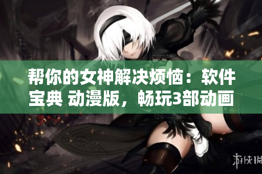幫你的女神解決煩惱：軟件寶典 動(dòng)漫版，暢玩3部動(dòng)畫 