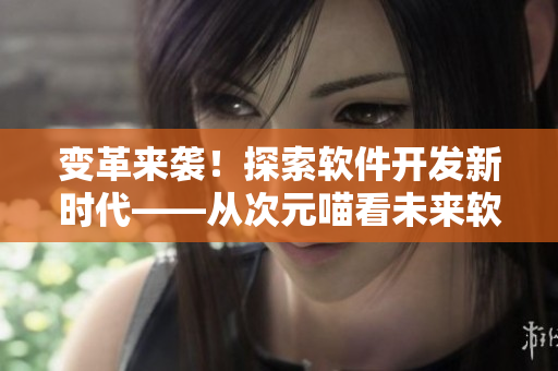 變革來襲！探索軟件開發新時代——從次元喵看未來軟件發展趨勢