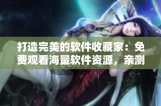 打造完美的軟件收藏家：免費觀看海量軟件資源，親測好用的推薦等你來！