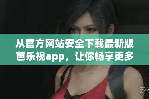 從官方網站安全下載最新版芭樂視app，讓你暢享更多優質視頻