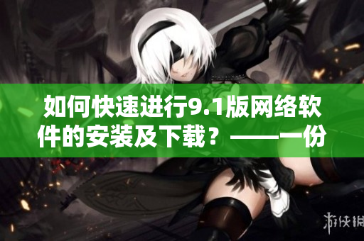 如何快速進行9.1版網絡軟件的安裝及下載？——一份詳盡指南