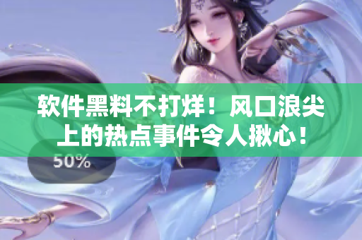 軟件黑料不打烊！風口浪尖上的熱點事件令人揪心！