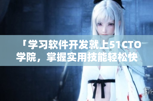 「學習軟件開發就上51CTO學院，掌握實用技能輕松快速！」