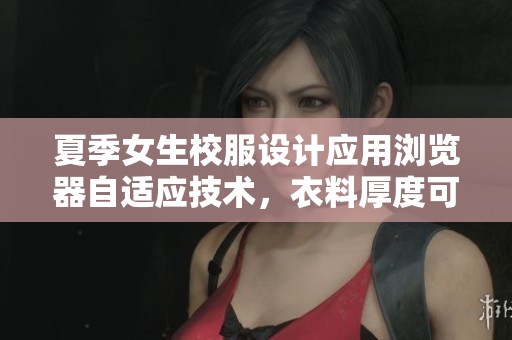 夏季女生校服設計應用瀏覽器自適應技術，衣料厚度可調節