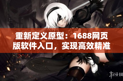 重新定義原型：1688網頁版軟件入口，實現高效精準的網絡營銷活動
