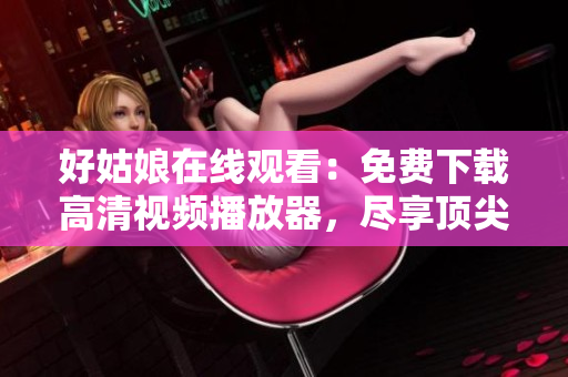 好姑娘在線觀看：免費下載高清視頻播放器，盡享頂尖軟件體驗！