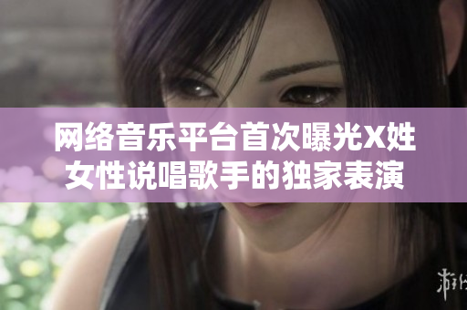 網絡音樂平臺首次曝光X姓女性說唱歌手的獨家表演