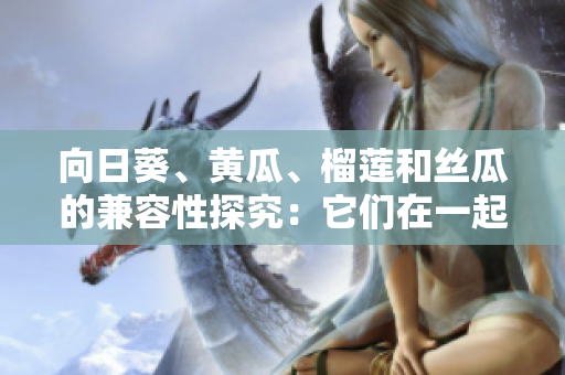 向日葵、黃瓜、榴蓮和絲瓜的兼容性探究：它們在一起可以配合嗎？
