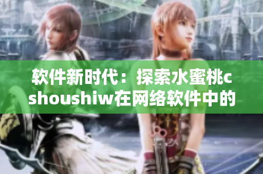 軟件新時代：探索水蜜桃cshoushiw在網絡軟件中的應用前景
