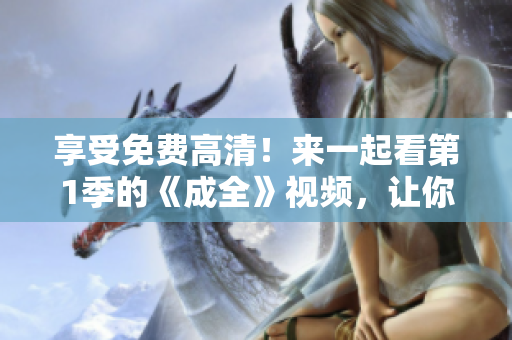 享受免費高清！來一起看第1季的《成全》視頻，讓你徹底了解這部作品！
