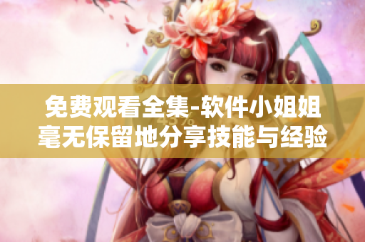 免費觀看全集-軟件小姐姐毫無保留地分享技能與經驗