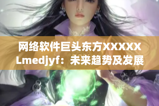 網(wǎng)絡(luò)軟件巨頭東方XXXXXLmedjyf：未來趨勢及發(fā)展前景