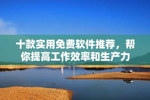 十款實用免費軟件推薦，幫你提高工作效率和生產力