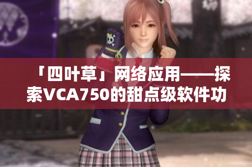 「四葉草」網(wǎng)絡(luò)應(yīng)用——探索VCA750的甜點(diǎn)級(jí)軟件功能