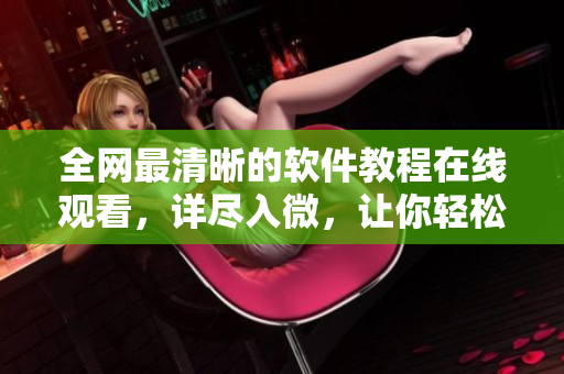 全網最清晰的軟件教程在線觀看，詳盡入微，讓你輕松掌握技巧！