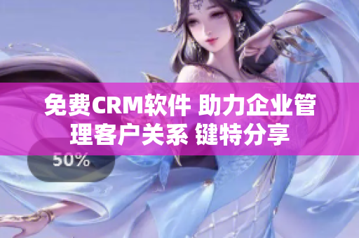 免費CRM軟件 助力企業管理客戶關系 鍵特分享