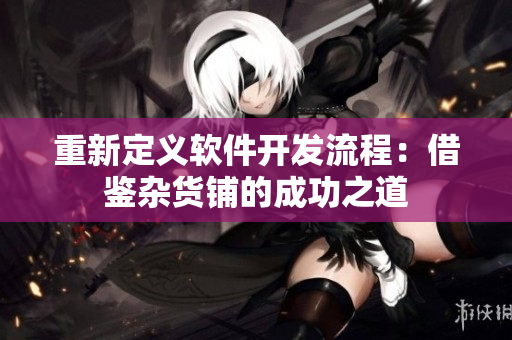 重新定義軟件開發流程：借鑒雜貨鋪的成功之道