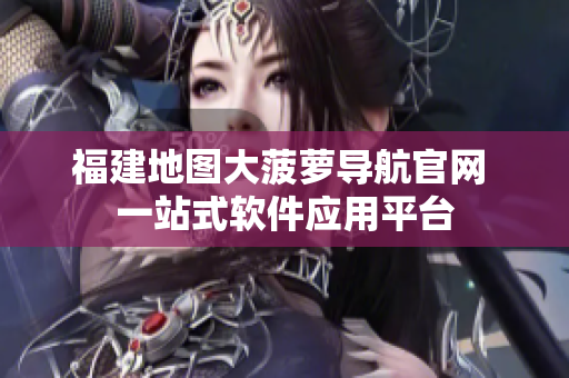 福建地圖大菠蘿導航官網 一站式軟件應用平臺
