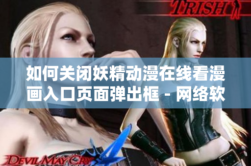 如何關(guān)閉妖精動(dòng)漫在線看漫畫入口頁面彈出框 - 網(wǎng)絡(luò)軟件編輯教你