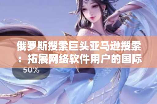俄羅斯搜索巨頭亞馬遜搜索：拓展網絡軟件用戶的國際視野