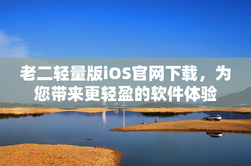 老二輕量版iOS官網(wǎng)下載，為您帶來更輕盈的軟件體驗(yàn)