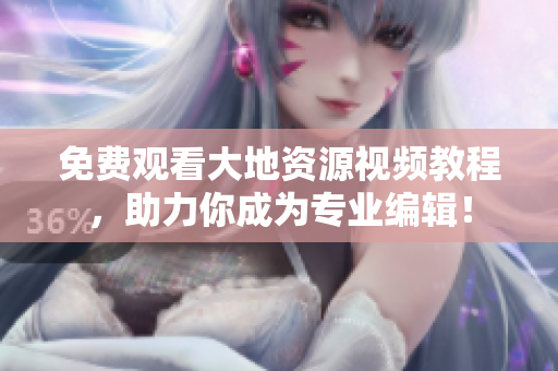 免費觀看大地資源視頻教程，助力你成為專業編輯！
