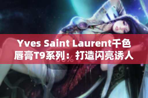 Yves Saint Laurent千色唇膏T9系列：打造閃亮誘人唇妝的必備選擇