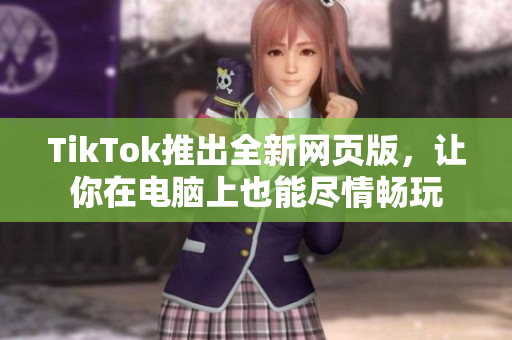 TikTok推出全新網頁版，讓你在電腦上也能盡情暢玩