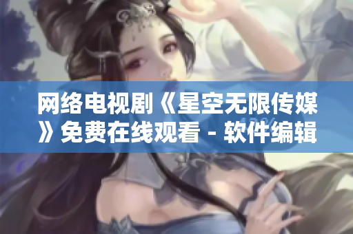 網(wǎng)絡(luò)電視劇《星空無(wú)限傳媒》免費(fèi)在線觀看 - 軟件編輯推薦