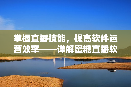 掌握直播技能，提高軟件運營效率——詳解蜜糖直播軟件