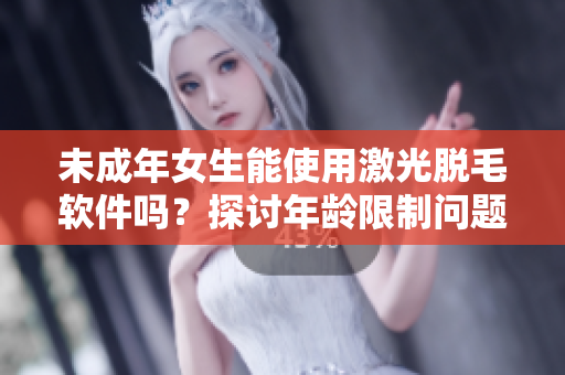 未成年女生能使用激光脫毛軟件嗎？探討年齡限制問題