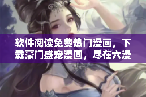 軟件閱讀免費(fèi)熱門漫畫，下載豪門盛寵漫畫，盡在六漫畫
