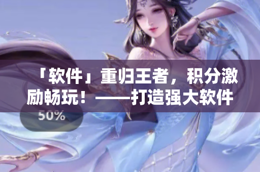 「軟件」重歸王者，積分激勵(lì)暢玩！——打造強(qiáng)大軟件使用體驗(yàn)