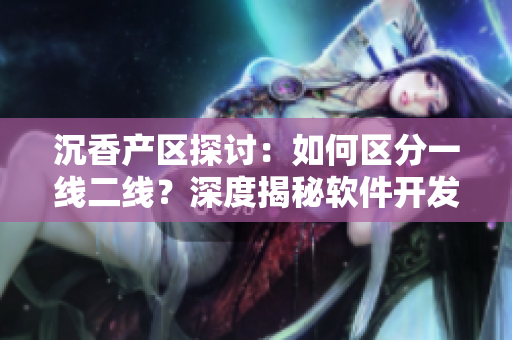 沉香產(chǎn)區(qū)探討：如何區(qū)分一線二線？深度揭秘軟件開發(fā)行業(yè)地位