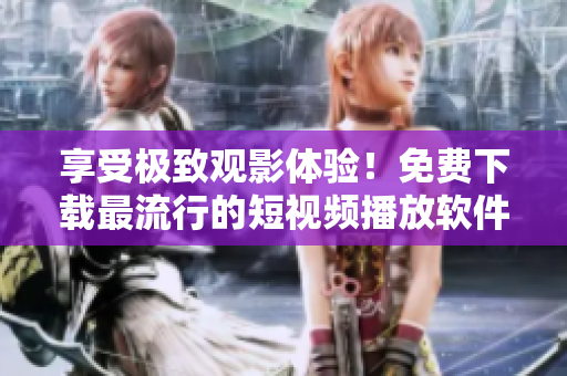 享受極致觀影體驗！免費下載最流行的短視頻播放軟件