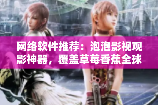網絡軟件推薦：泡泡影視觀影神器，覆蓋草莓香蕉全球影片庫
