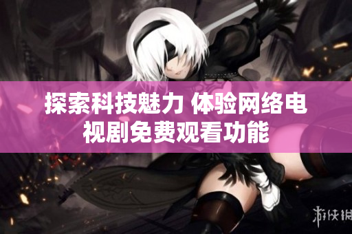 探索科技魅力 體驗(yàn)網(wǎng)絡(luò)電視劇免費(fèi)觀看功能