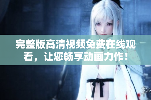 完整版高清視頻免費(fèi)在線觀看，讓您暢享動(dòng)畫力作！