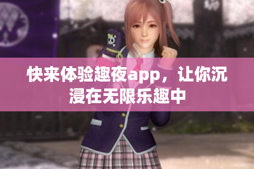 快來體驗趣夜app，讓你沉浸在無限樂趣中