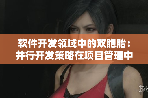 軟件開發(fā)領(lǐng)域中的雙胞胎：并行開發(fā)策略在項目管理中的應(yīng)用