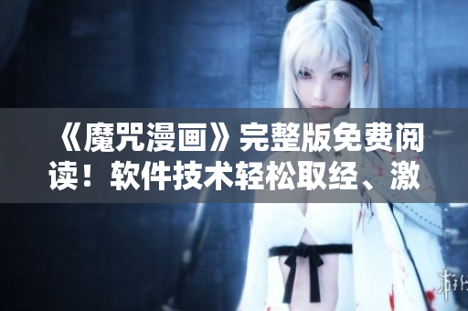 《魔咒漫畫(huà)》完整版免費(fèi)閱讀！軟件技術(shù)輕松取經(jīng)、激發(fā)靈感！