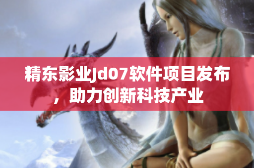 精東影業(yè)Jd07軟件項(xiàng)目發(fā)布，助力創(chuàng)新科技產(chǎn)業(yè)