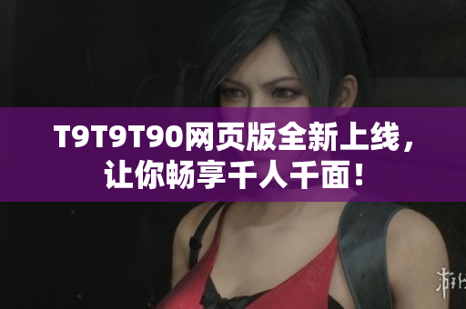 T9T9T90網頁版全新上線，讓你暢享千人千面！