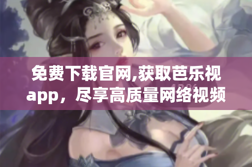 免費下載官網,獲取芭樂視app，盡享高質量網絡視頻